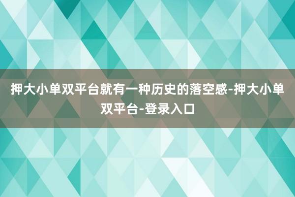 押大小单双平台就有一种历史的落空感-押大小单双平台-登录入口