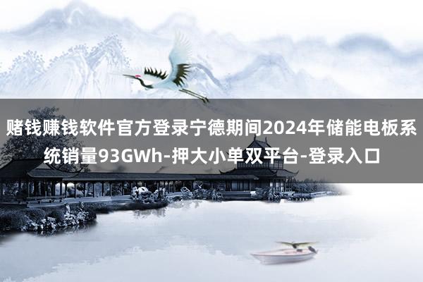 赌钱赚钱软件官方登录宁德期间2024年储能电板系统销量93GWh-押大小单双平台-登录入口