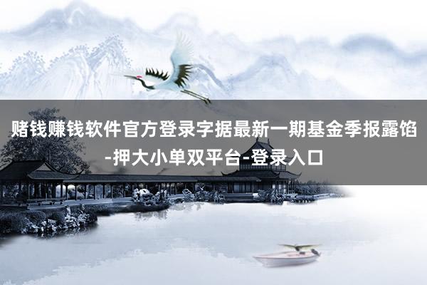 赌钱赚钱软件官方登录字据最新一期基金季报露馅-押大小单双平台-登录入口