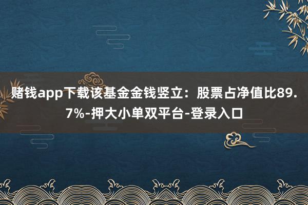 赌钱app下载该基金金钱竖立：股票占净值比89.7%-押大小单双平台-登录入口