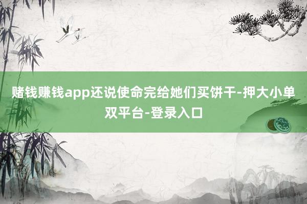赌钱赚钱app还说使命完给她们买饼干-押大小单双平台-登录入口