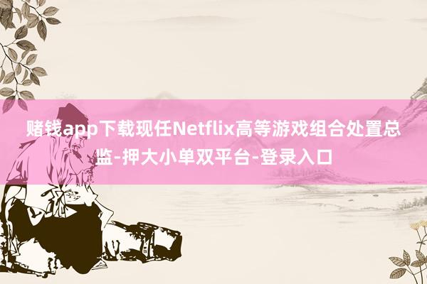 赌钱app下载现任Netflix高等游戏组合处置总监-押大小单双平台-登录入口