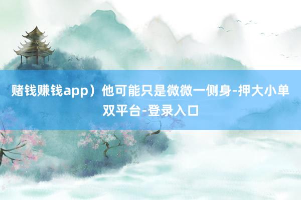 赌钱赚钱app）他可能只是微微一侧身-押大小单双平台-登录入口