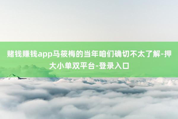 赌钱赚钱app马筱梅的当年咱们确切不太了解-押大小单双平台-登录入口