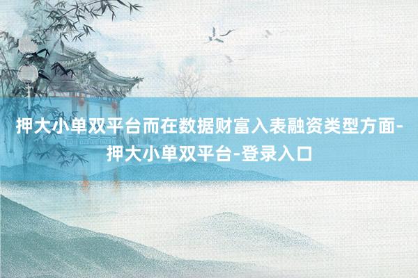 押大小单双平台　　而在数据财富入表融资类型方面-押大小单双平台-登录入口