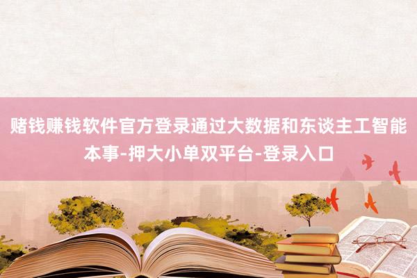 赌钱赚钱软件官方登录通过大数据和东谈主工智能本事-押大小单双平台-登录入口