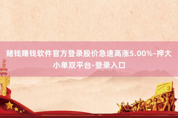 赌钱赚钱软件官方登录股价急速高涨5.00%-押大小单双平台-登录入口
