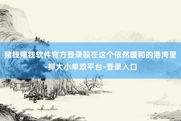 赌钱赚钱软件官方登录躲在这个依然暖和的港湾里-押大小单双平台-登录入口