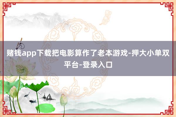 赌钱app下载把电影算作了老本游戏-押大小单双平台-登录入口