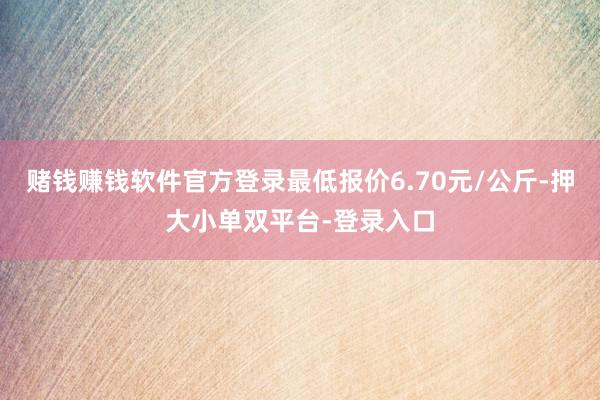 赌钱赚钱软件官方登录最低报价6.70元/公斤-押大小单双平台-登录入口