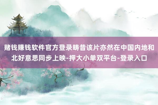 赌钱赚钱软件官方登录畴昔该片亦然在中国内地和北好意思同步上映-押大小单双平台-登录入口