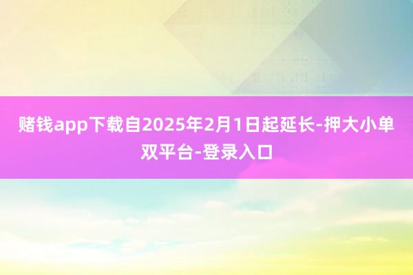 赌钱app下载自2025年2月1日起延长-押大小单双平台-登录入口
