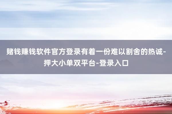 赌钱赚钱软件官方登录有着一份难以割舍的热诚-押大小单双平台-登录入口