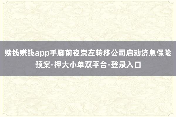 赌钱赚钱app手脚前夜崇左转移公司启动济急保险预案-押大小单双平台-登录入口