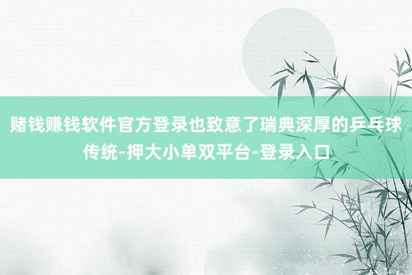 赌钱赚钱软件官方登录也致意了瑞典深厚的乒乓球传统-押大小单双平台-登录入口