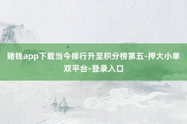 赌钱app下载当今排行升至积分榜第五-押大小单双平台-登录入口