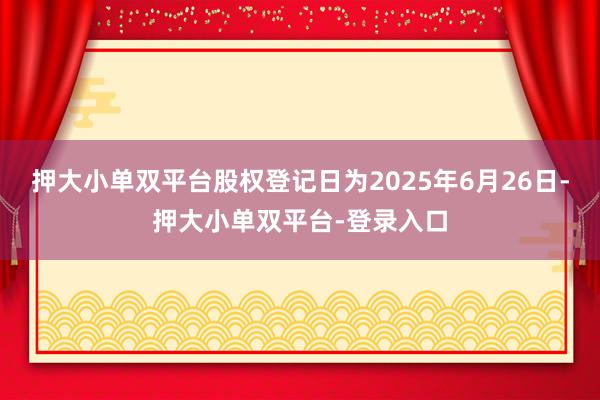 押大小单双平台股权登记日为2025年6月26日-押大小单双平台-登录入口