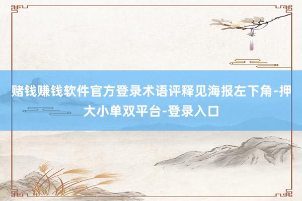 赌钱赚钱软件官方登录术语评释见海报左下角-押大小单双平台-登录入口