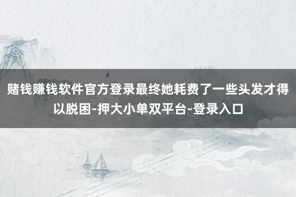 赌钱赚钱软件官方登录最终她耗费了一些头发才得以脱困-押大小单双平台-登录入口