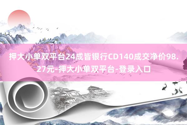 押大小单双平台24成皆银行CD140成交净价98.27元-押大小单双平台-登录入口