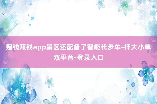 赌钱赚钱app景区还配备了智能代步车-押大小单双平台-登录入口