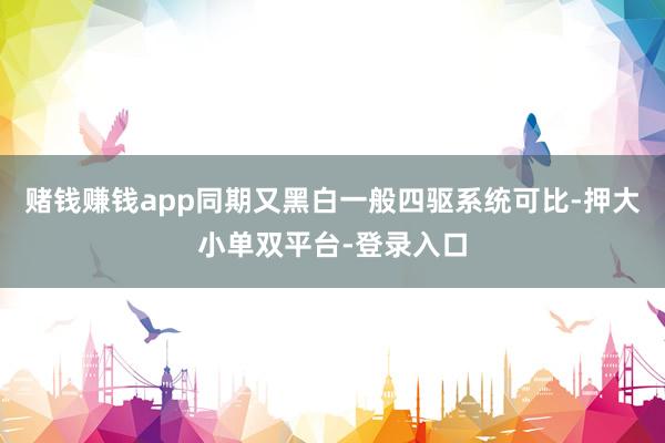 赌钱赚钱app同期又黑白一般四驱系统可比-押大小单双平台-登录入口
