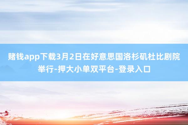 赌钱app下载3月2日在好意思国洛杉矶杜比剧院举行-押大小单双平台-登录入口