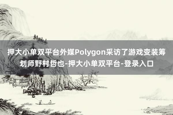 押大小单双平台外媒Polygon采访了游戏变装筹划师野村哲也-押大小单双平台-登录入口