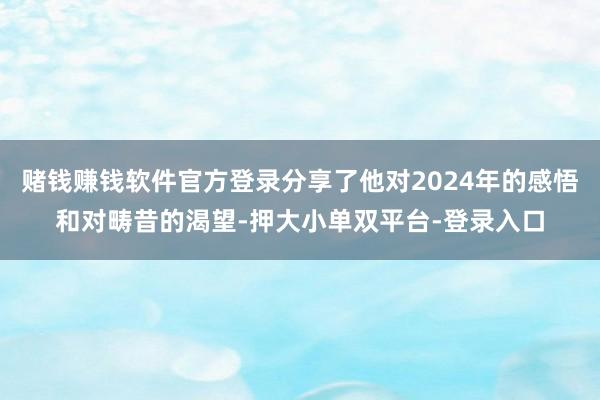 赌钱赚钱软件官方登录分享了他对2024年的感悟和对畴昔的渴望-押大小单双平台-登录入口