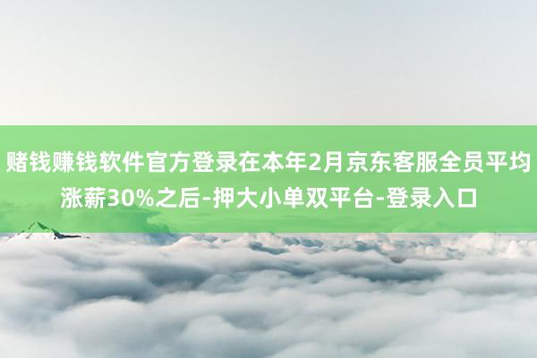 赌钱赚钱软件官方登录在本年2月京东客服全员平均涨薪30%之后-押大小单双平台-登录入口