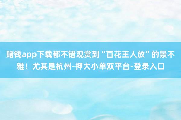赌钱app下载都不错观赏到“百花王人放”的景不雅！尤其是杭州-押大小单双平台-登录入口