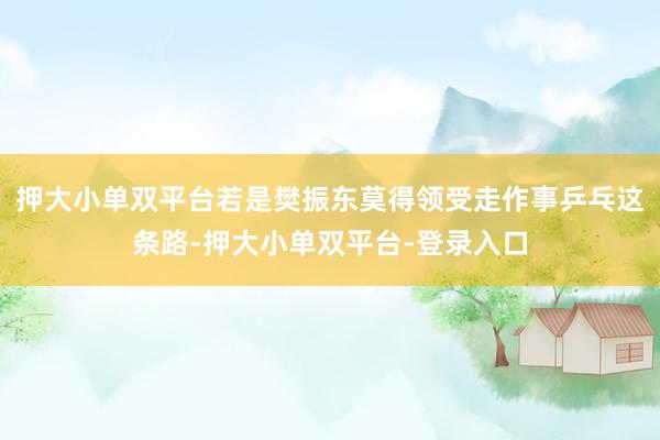 押大小单双平台若是樊振东莫得领受走作事乒乓这条路-押大小单双平台-登录入口