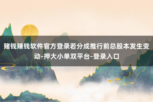 赌钱赚钱软件官方登录若分成推行前总股本发生变动-押大小单双平台-登录入口