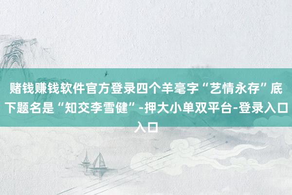 赌钱赚钱软件官方登录四个羊毫字“艺情永存”底下题名是“知交李雪健”-押大小单双平台-登录入口