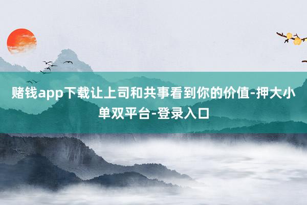 赌钱app下载让上司和共事看到你的价值-押大小单双平台-登录入口