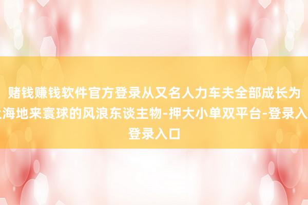赌钱赚钱软件官方登录从又名人力车夫全部成长为上海地来寰球的风浪东谈主物-押大小单双平台-登录入口
