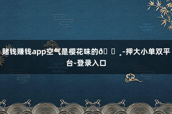 赌钱赚钱app空气是樱花味的🌸-押大小单双平台-登录入口