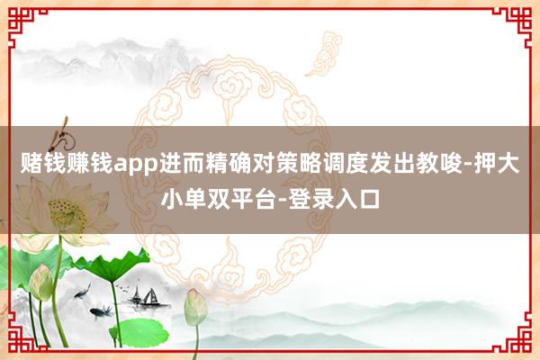 赌钱赚钱app进而精确对策略调度发出教唆-押大小单双平台-登录入口