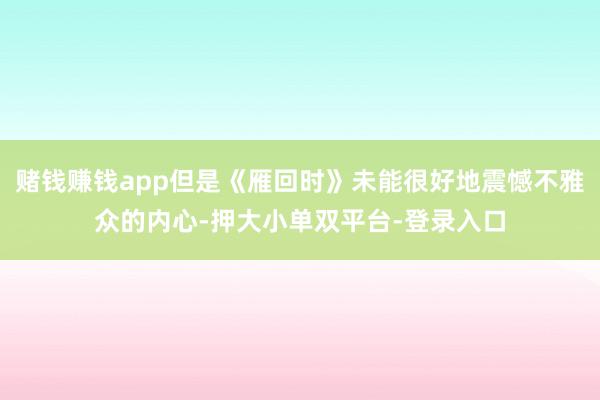 赌钱赚钱app但是《雁回时》未能很好地震憾不雅众的内心-押大小单双平台-登录入口