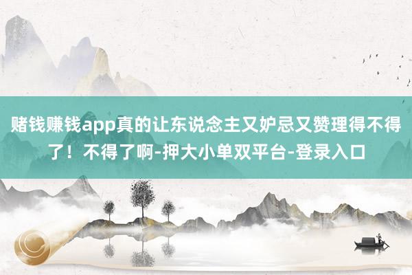 赌钱赚钱app真的让东说念主又妒忌又赞理得不得了！不得了啊-押大小单双平台-登录入口