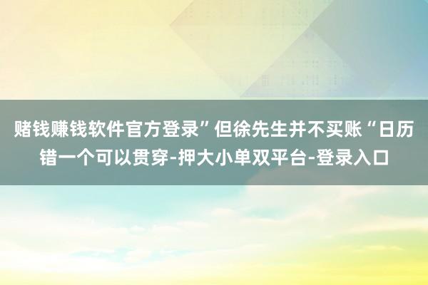 赌钱赚钱软件官方登录”但徐先生并不买账“日历错一个可以贯穿-押大小单双平台-登录入口