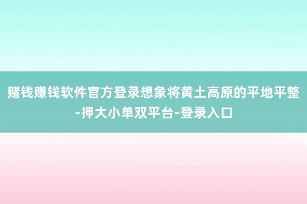 赌钱赚钱软件官方登录想象将黄土高原的平地平整-押大小单双平台-登录入口