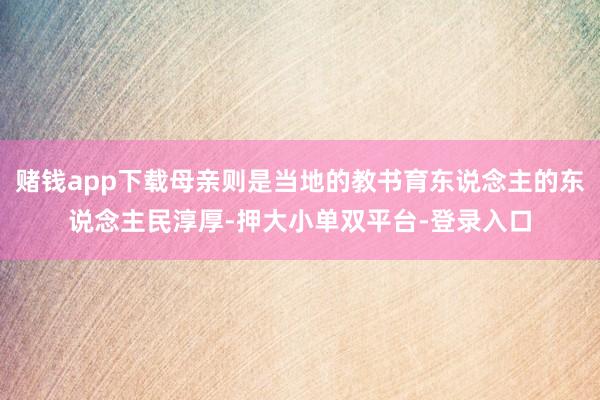 赌钱app下载母亲则是当地的教书育东说念主的东说念主民淳厚-押大小单双平台-登录入口