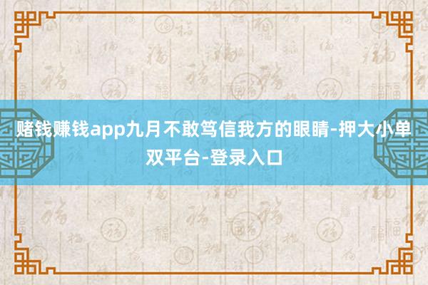 赌钱赚钱app九月不敢笃信我方的眼睛-押大小单双平台-登录入口