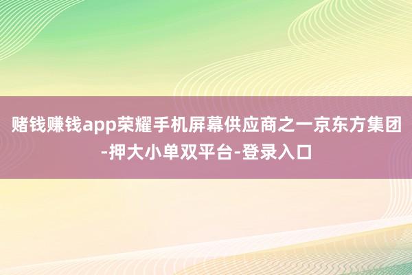 赌钱赚钱app荣耀手机屏幕供应商之一京东方集团-押大小单双平台-登录入口