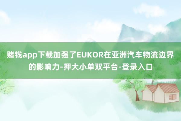 赌钱app下载加强了EUKOR在亚洲汽车物流边界的影响力-押大小单双平台-登录入口