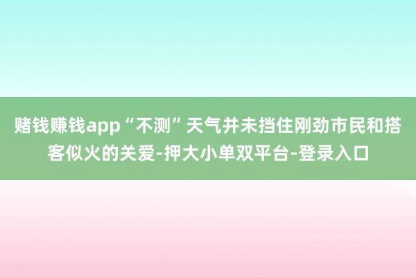赌钱赚钱app“不测”天气并未挡住刚劲市民和搭客似火的关爱-押大小单双平台-登录入口