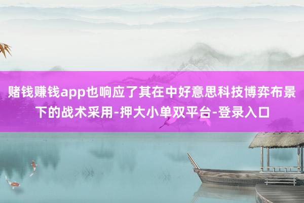 赌钱赚钱app也响应了其在中好意思科技博弈布景下的战术采用-押大小单双平台-登录入口