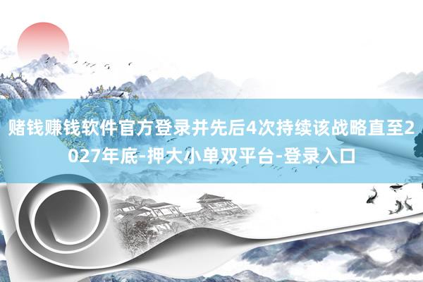 赌钱赚钱软件官方登录并先后4次持续该战略直至2027年底-押大小单双平台-登录入口