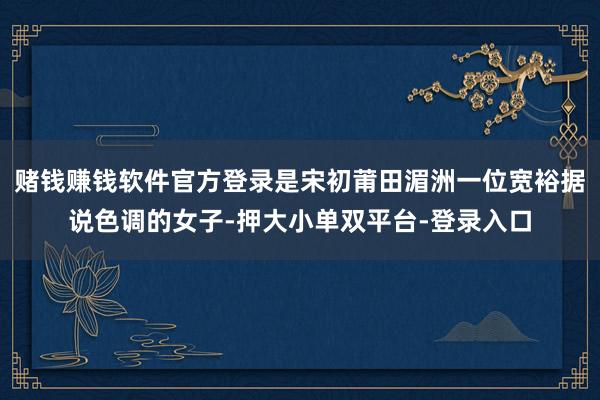 赌钱赚钱软件官方登录是宋初莆田湄洲一位宽裕据说色调的女子-押大小单双平台-登录入口